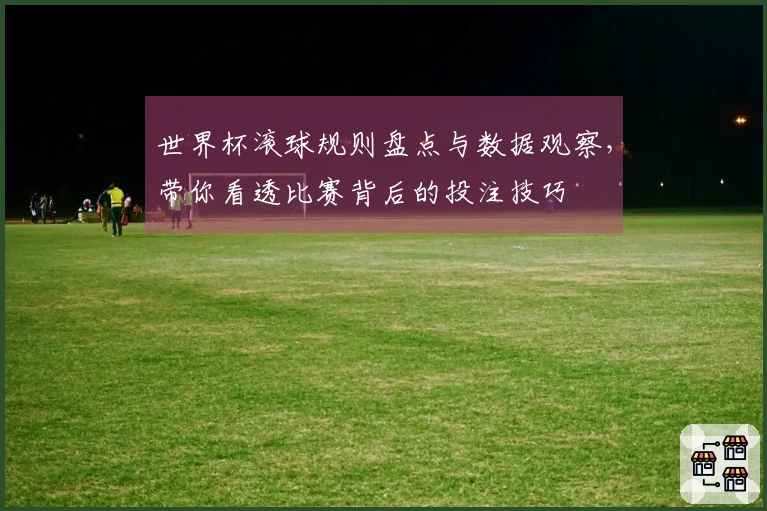 世界杯滚球规则盘点与数据观察，带你看透比赛背后的投注技巧