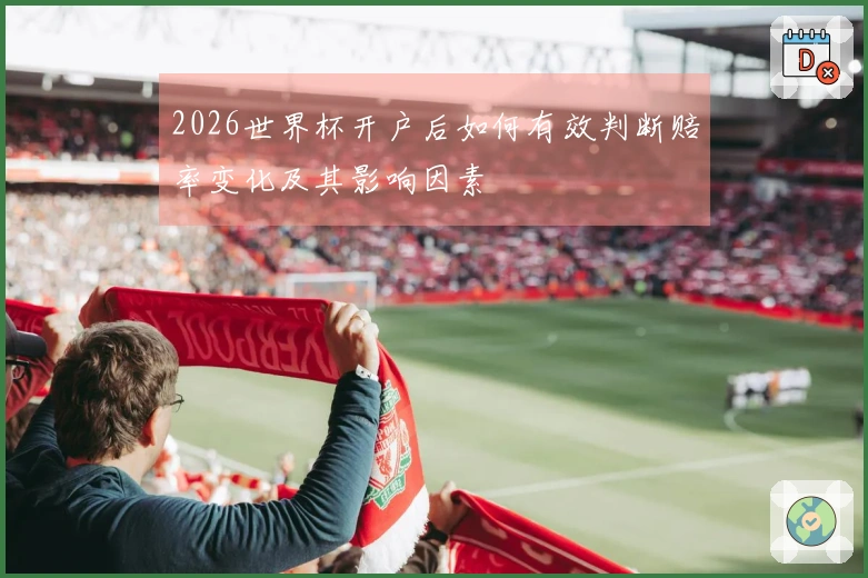 2026世界杯开户后如何有效判断赔率变化及其影响因素