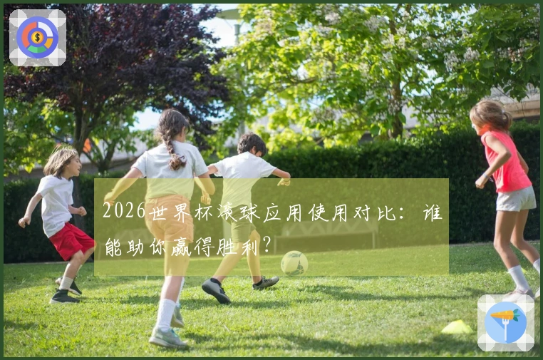 2026世界杯滚球应用使用对比：谁能助你赢得胜利？
