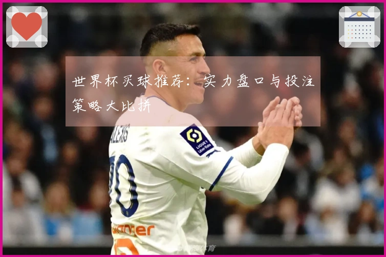 世界杯买球推荐：实力盘口与投注策略大比拼