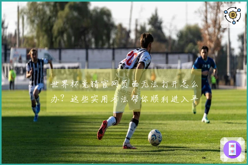 世界杯竞猜官网页面无法打开怎么办？这些实用方法帮你顺利进入平台