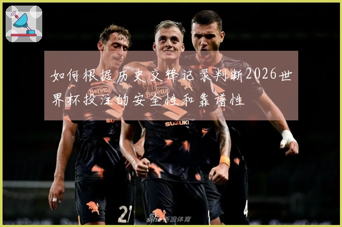 如何根据历史交锋记录判断2026世界杯投注的安全性和靠谱性