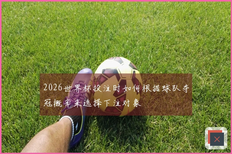 2026世界杯投注时如何根据球队夺冠概率来选择下注对象