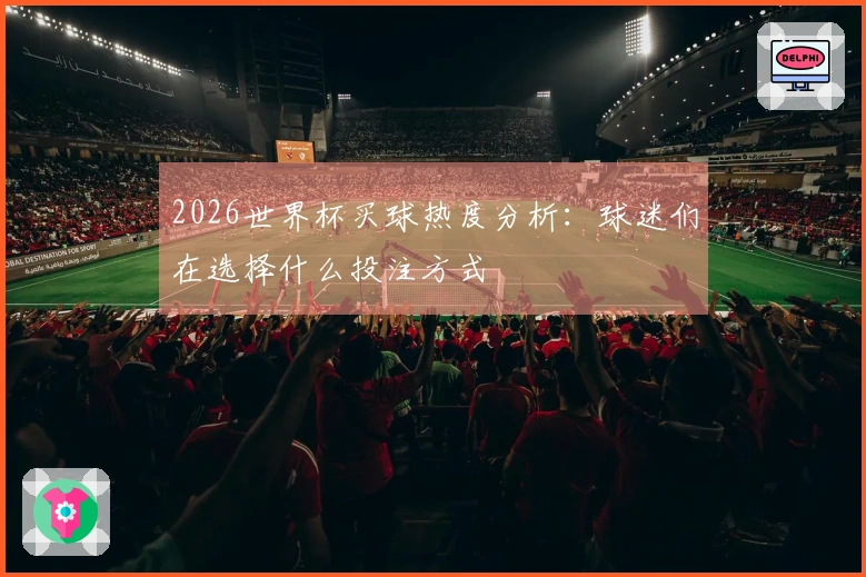 2026世界杯买球热度分析：球迷们在选择什么投注方式
