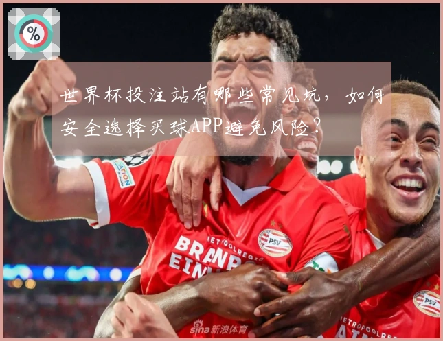 世界杯投注站有哪些常见坑，如何安全选择买球APP避免风险？