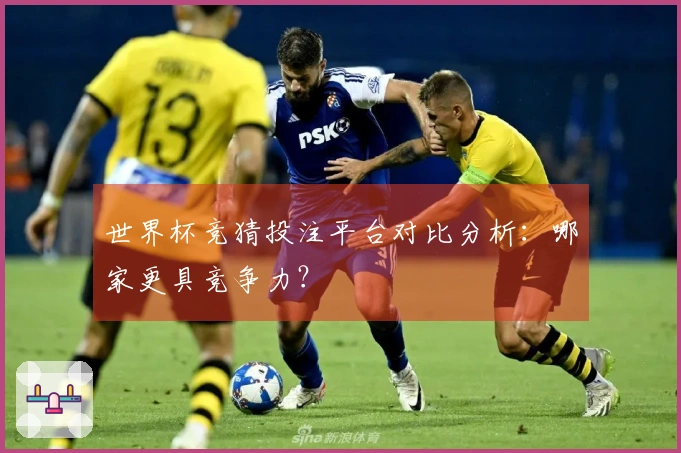 世界杯竞猜投注平台对比分析：哪家更具竞争力？