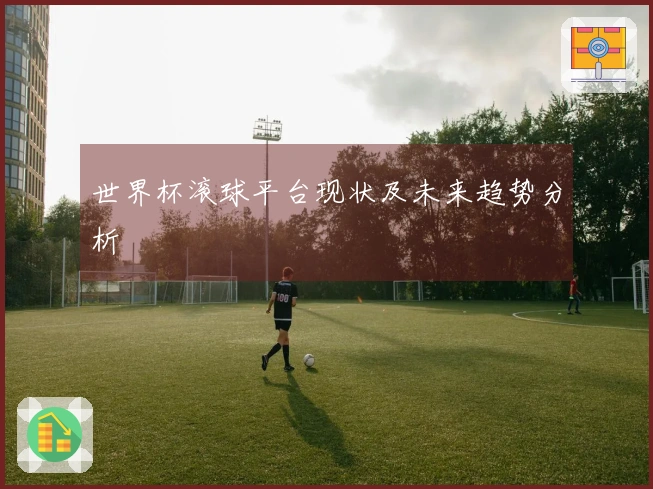 世界杯滚球平台现状及未来趋势分析