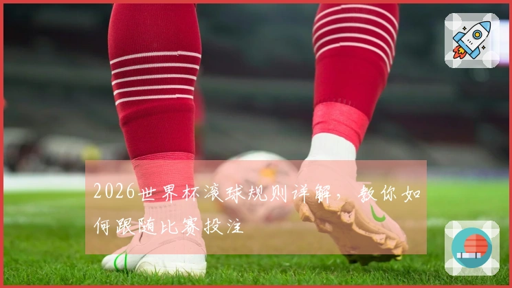 2026世界杯滚球规则详解，教你如何跟随比赛投注