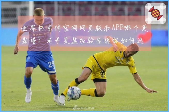 世界杯竞猜官网网页版和APP哪个更靠谱？老手复盘经验告诉你如何选择安全平台