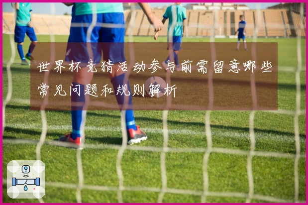 世界杯竞猜活动参与前需留意哪些常见问题和规则解析