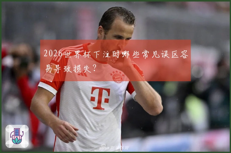 2026世界杯下注时哪些常见误区容易导致损失？