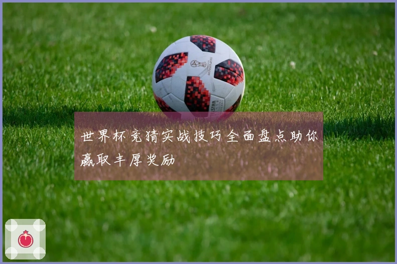 世界杯竞猜实战技巧全面盘点助你赢取丰厚奖励
