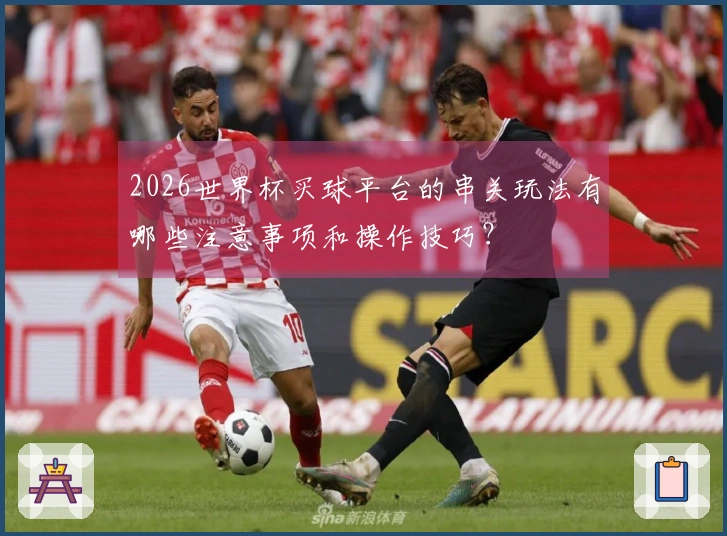 2026世界杯买球平台的串关玩法有哪些注意事项和操作技巧？