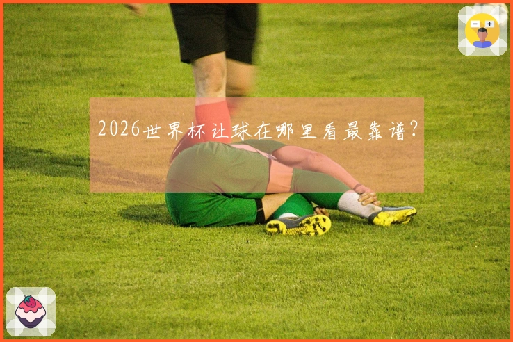 2026世界杯让球在哪里看最靠谱？