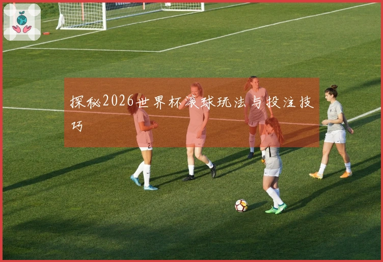探秘2026世界杯滚球玩法与投注技巧