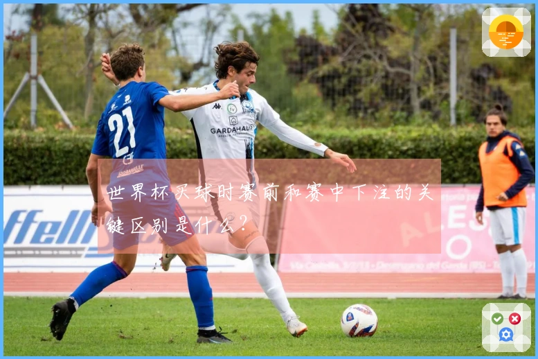 世界杯买球时赛前和赛中下注的关键区别是什么？