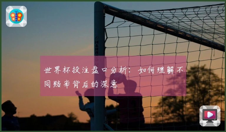 世界杯投注盘口分析：如何理解不同赔率背后的深意