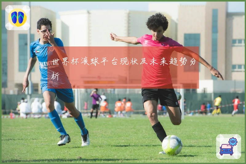 世界杯滚球平台现状及未来趋势分析
