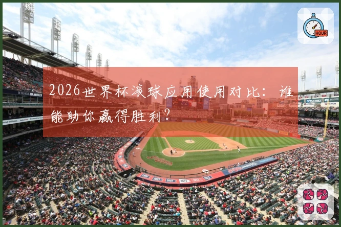2026世界杯滚球应用使用对比：谁能助你赢得胜利？