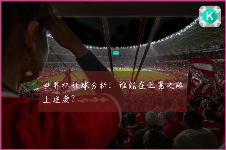 世界杯让球分析：谁能在卫冕之路上逆袭？