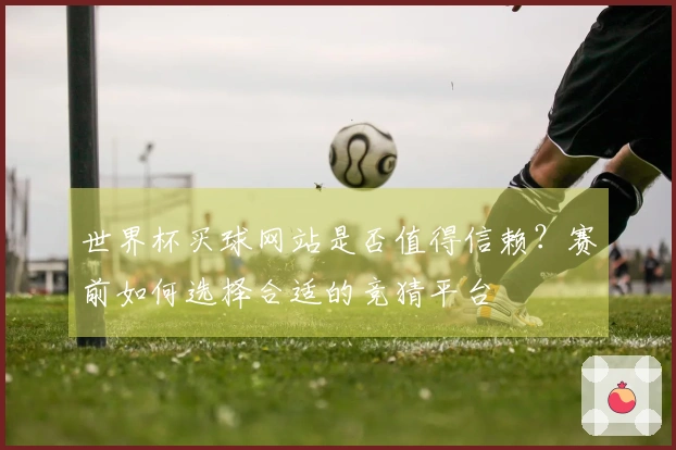 世界杯买球网站是否值得信赖？赛前如何选择合适的竞猜平台