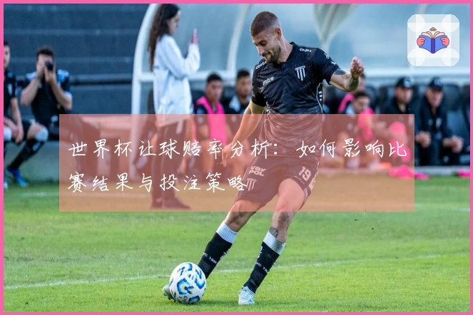 世界杯让球赔率分析：如何影响比赛结果与投注策略