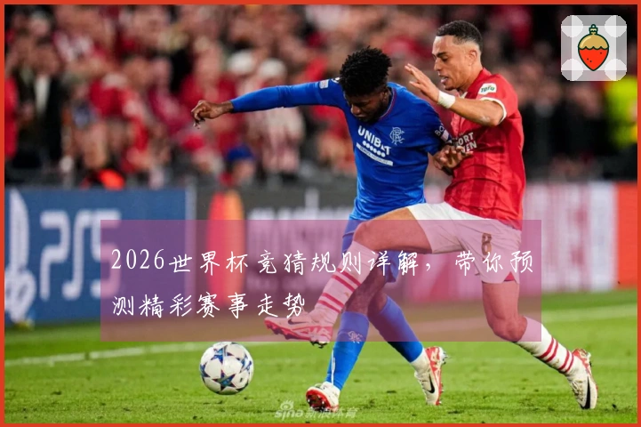 2026世界杯竞猜规则详解，带你预测精彩赛事走势