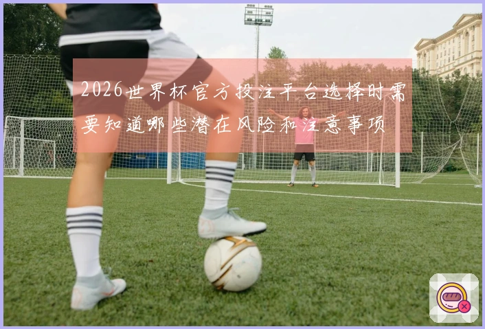 2026世界杯官方投注平台选择时需要知道哪些潜在风险和注意事项