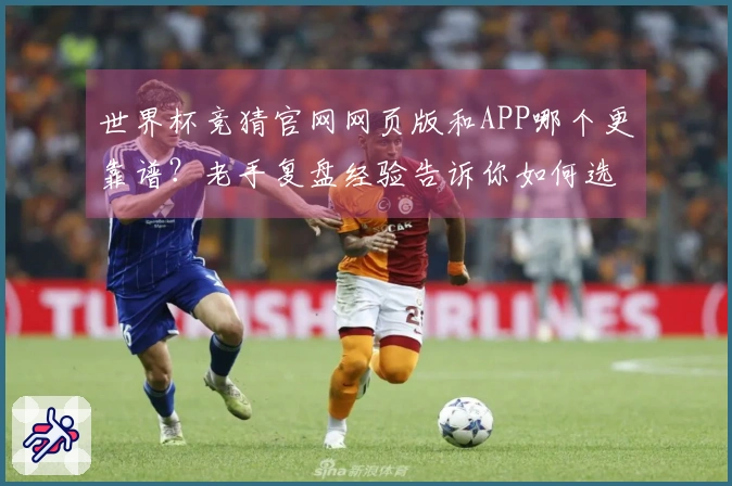 世界杯竞猜官网网页版和APP哪个更靠谱？老手复盘经验告诉你如何选择安全平台