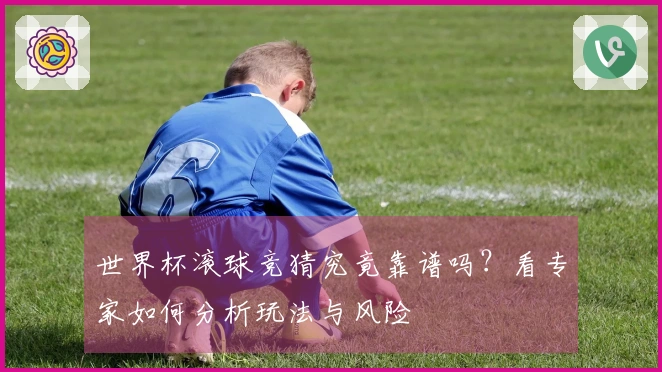 世界杯滚球竞猜究竟靠谱吗？看专家如何分析玩法与风险
