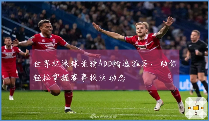 世界杯滚球竞猜App精选推荐，助你轻松掌握赛事投注动态