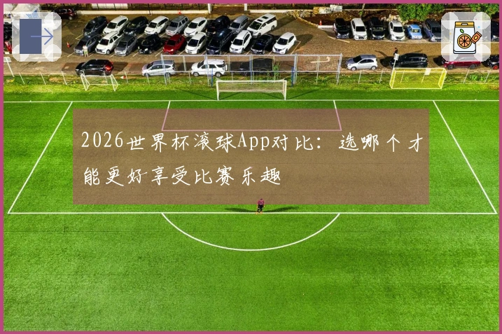 2026世界杯滚球App对比：选哪个才能更好享受比赛乐趣