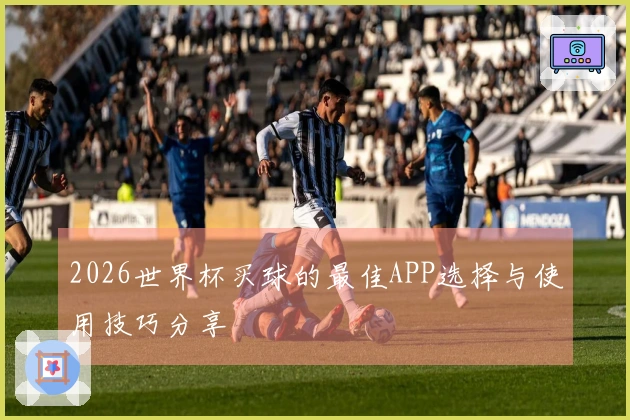 2026世界杯买球的最佳APP选择与使用技巧分享