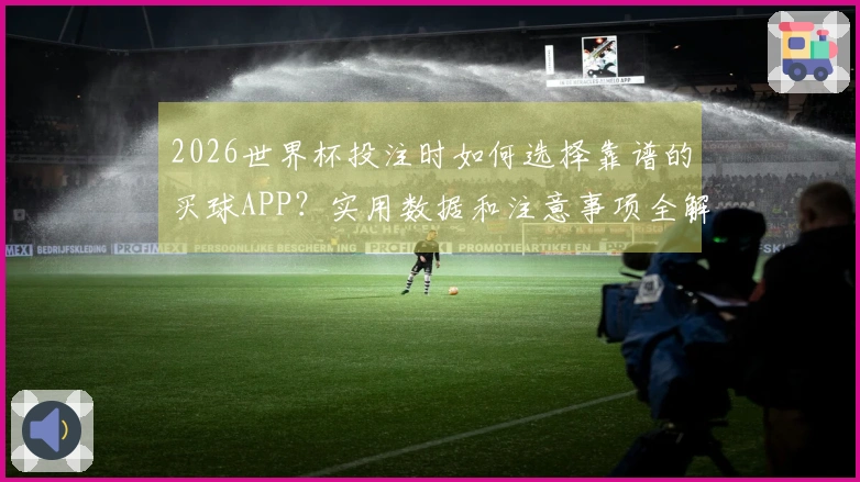 2026世界杯投注时如何选择靠谱的买球APP？实用数据和注意事项全解析