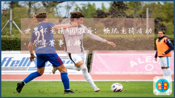 世界杯竞猜App推荐：畅玩竞猜活动，尽享赛事乐趣