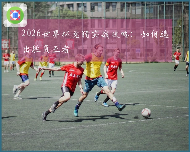 2026世界杯竞猜实战攻略：如何选出胜负王者