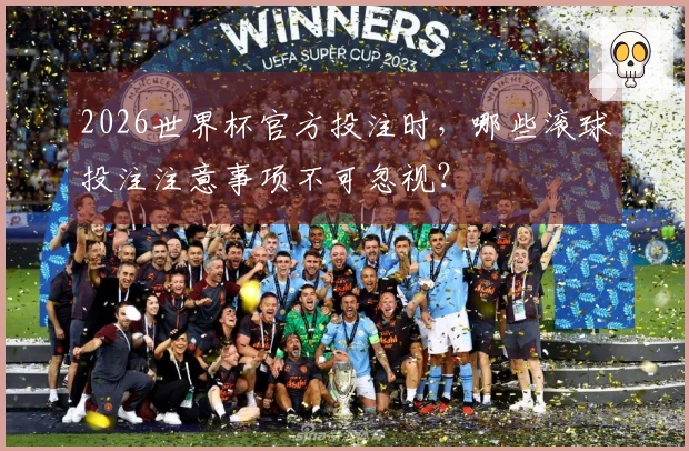2026世界杯官方投注时，哪些滚球投注注意事项不可忽视？