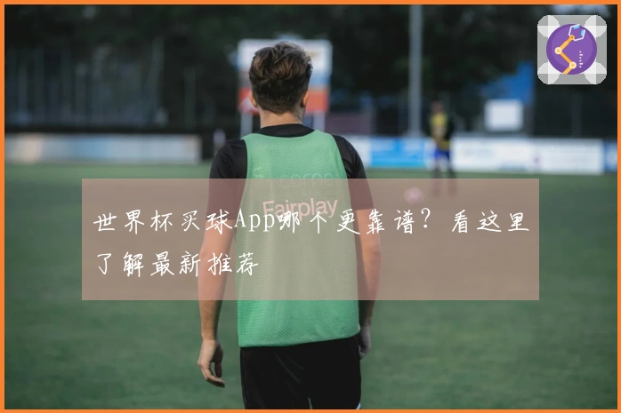 世界杯买球App哪个更靠谱？看这里了解最新推荐