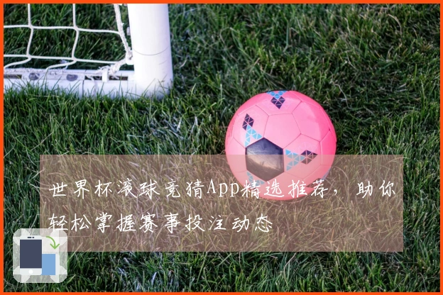 世界杯滚球竞猜App精选推荐，助你轻松掌握赛事投注动态