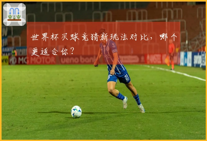 世界杯买球竞猜新玩法对比，哪个更适合你？