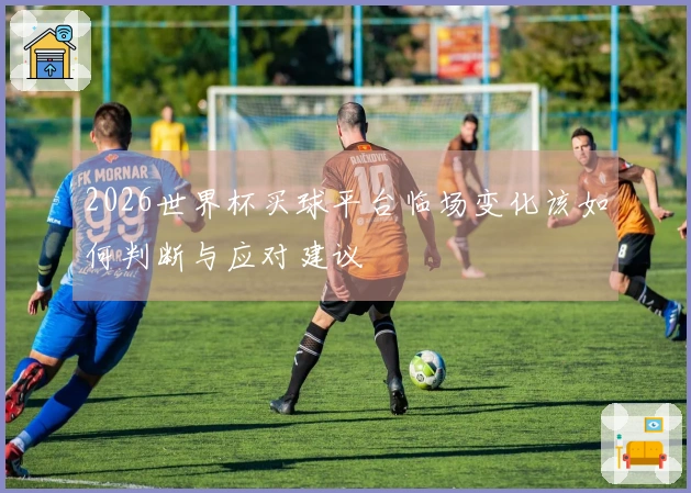 2026世界杯买球平台临场变化该如何判断与应对建议