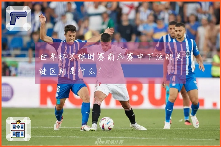 世界杯买球时赛前和赛中下注的关键区别是什么？