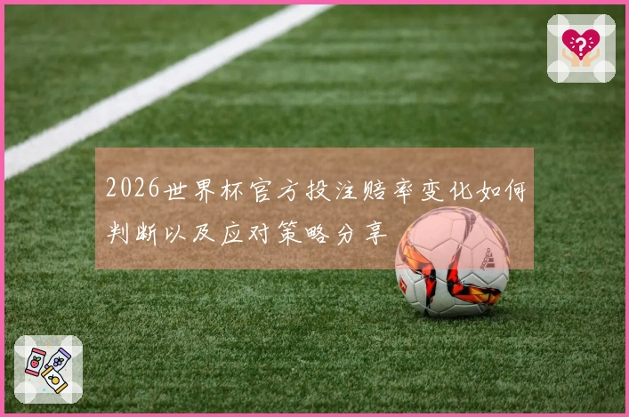 2026世界杯官方投注赔率变化如何判断以及应对策略分享