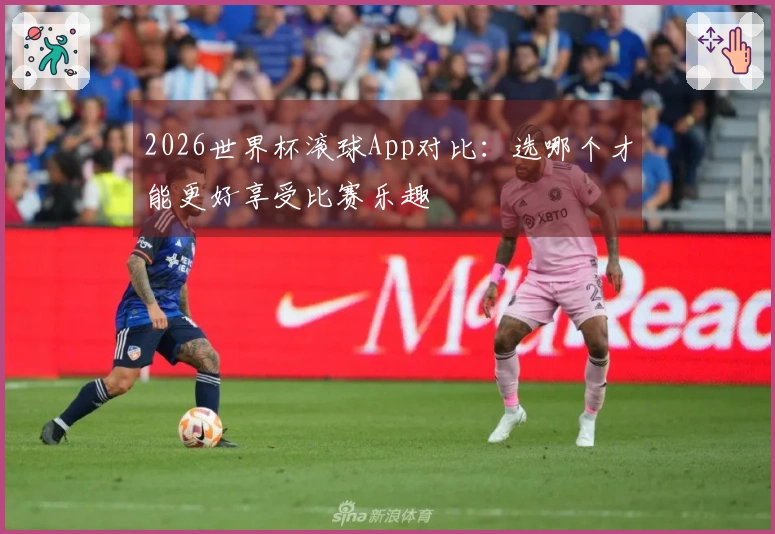 2026世界杯滚球App对比：选哪个才能更好享受比赛乐趣