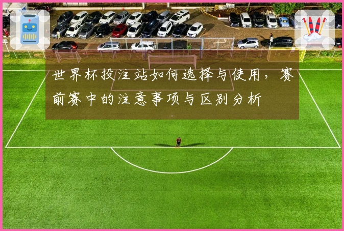 世界杯投注站如何选择与使用，赛前赛中的注意事项与区别分析