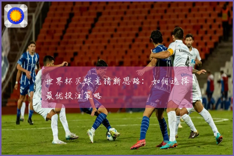 世界杯买球竞猜新思路：如何选择最优投注策略