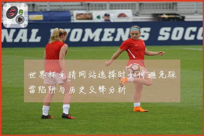 世界杯竞猜网站选择时如何避免踩雷陷阱与历史交锋分析