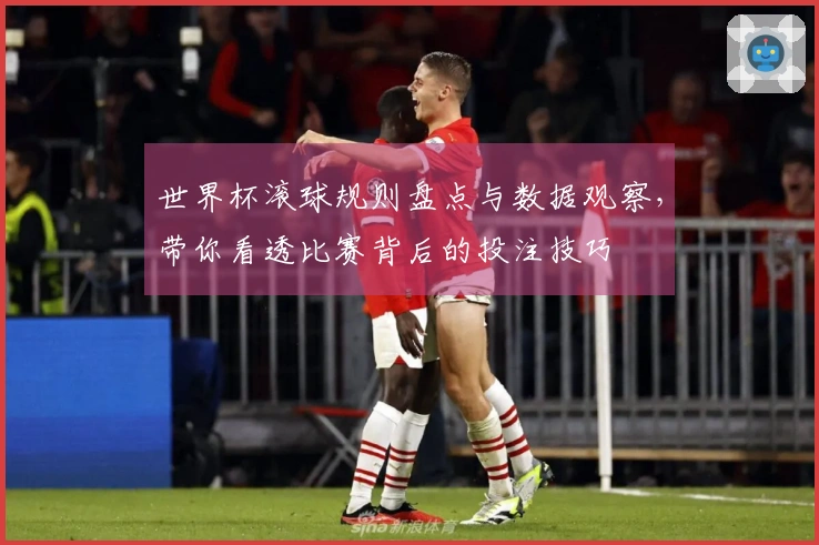 世界杯滚球规则盘点与数据观察，带你看透比赛背后的投注技巧