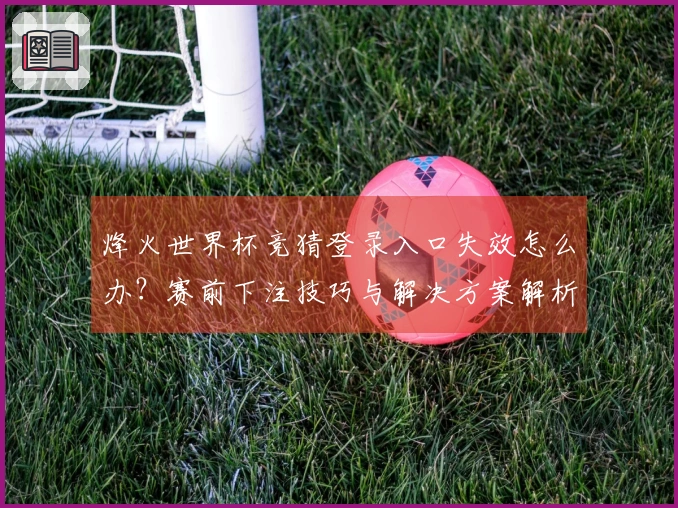 烽火世界杯竞猜登录入口失效怎么办？赛前下注技巧与解决方案解析