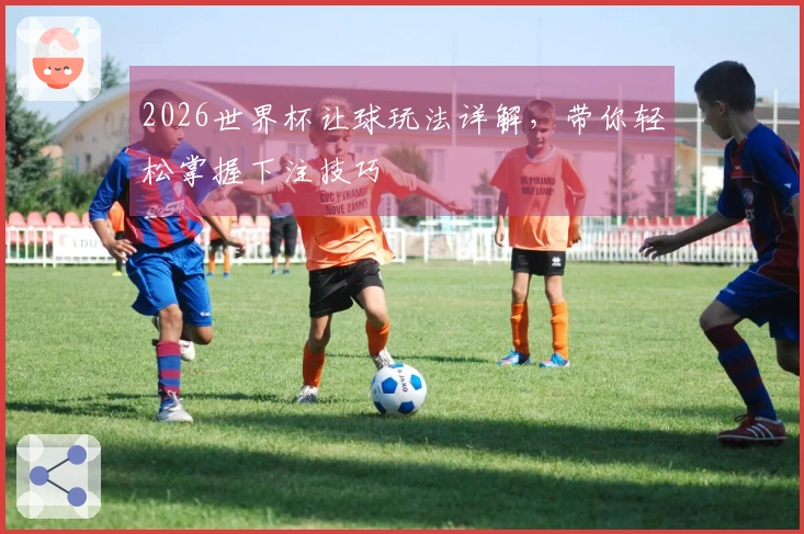 2026世界杯让球玩法详解，带你轻松掌握下注技巧